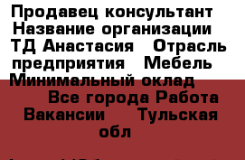 Продавец-консультант › Название организации ­ ТД Анастасия › Отрасль предприятия ­ Мебель › Минимальный оклад ­ 20 000 - Все города Работа » Вакансии   . Тульская обл.